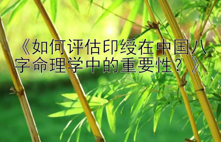 《如何评估印绶在中国八字命理学中的重要性？》