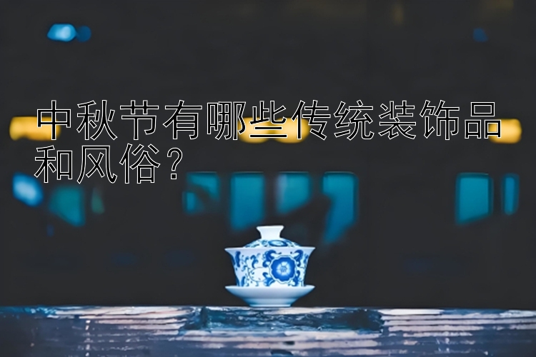 中秋节有哪些传统装饰品和风俗？