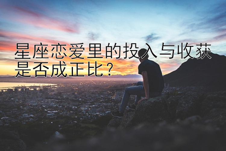 星座恋爱里的投入与收获是否成正比？