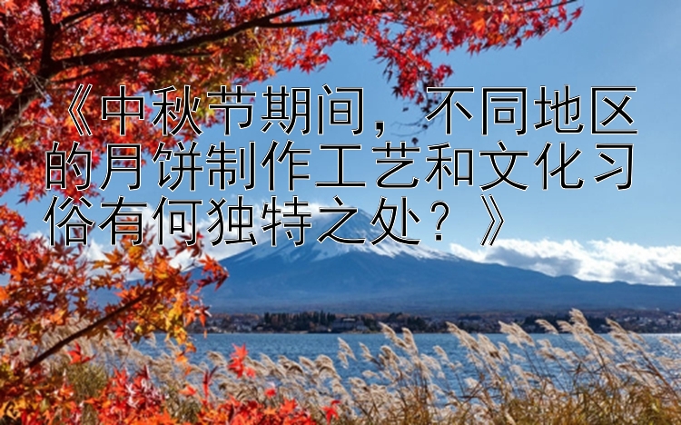 《中秋节期间，不同地区的月饼制作工艺和文化习俗有何独特之处？》