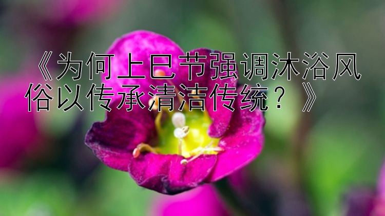 《为何上巳节强调沐浴风俗以传承清洁传统？》