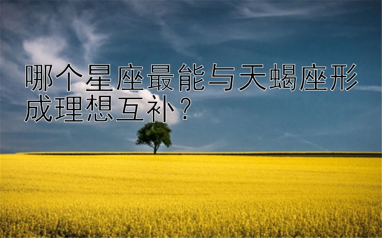 哪个星座最能与天蝎座形成理想互补？