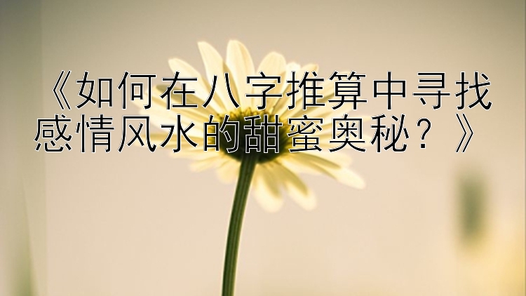 《如何在八字推算中寻找感情风水的甜蜜奥秘？》