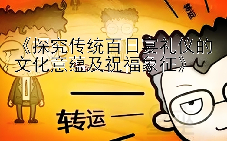 《探究传统百日宴礼仪的文化意蕴及祝福象征》