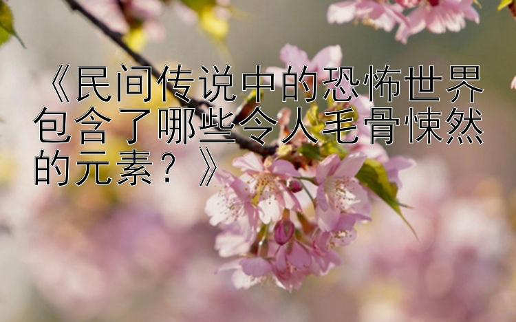 《民间传说中的恐怖世界包含了哪些令人毛骨悚然的元素？》