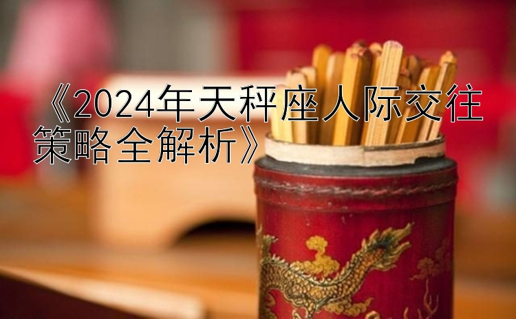 《2024年天秤座人际交往策略全解析》