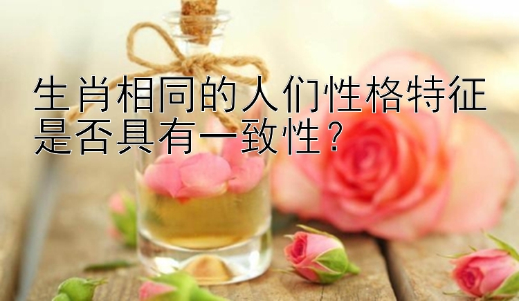 生肖相同的人们性格特征是否具有一致性？