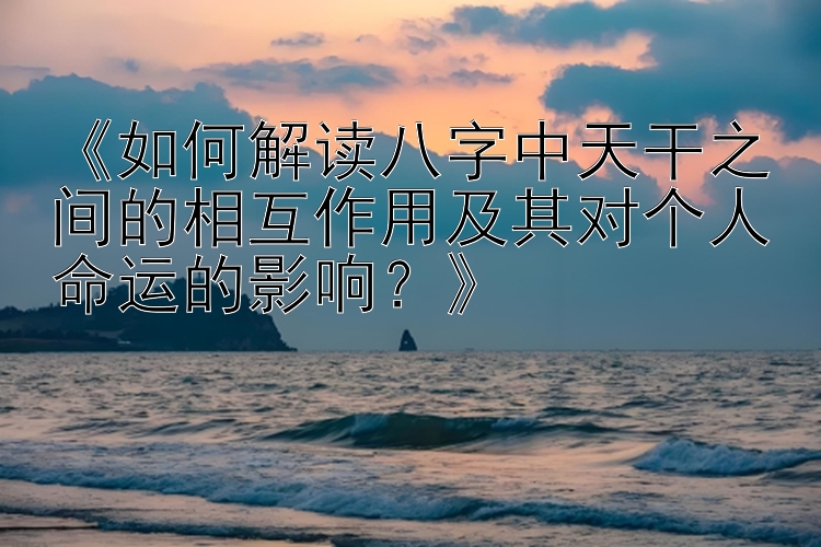 《如何解读八字中天干之间的相互作用及其对个人命运的影响？》