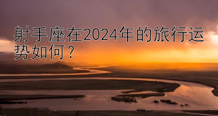 射手座在2024年的旅行运势如何？