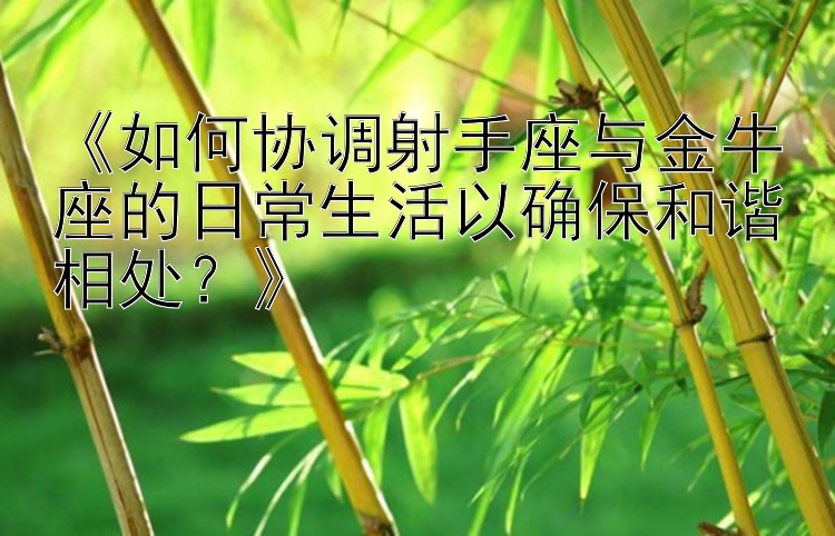 《如何协调射手座与金牛座的日常生活以确保和谐相处？》