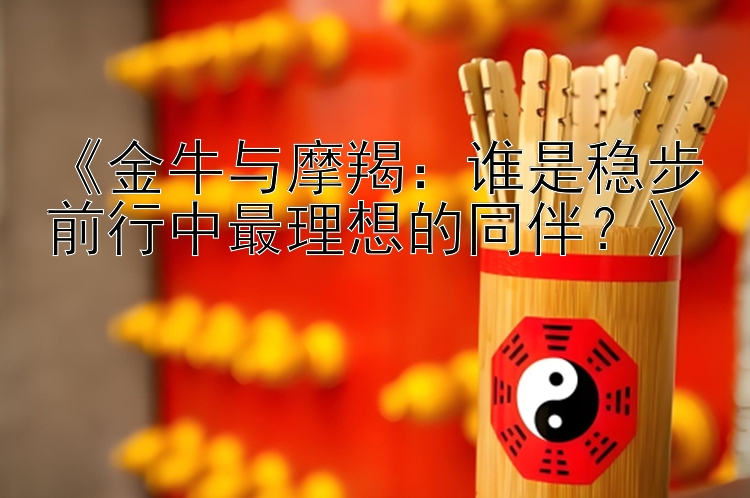 《金牛与摩羯：谁是稳步前行中最理想的同伴？》