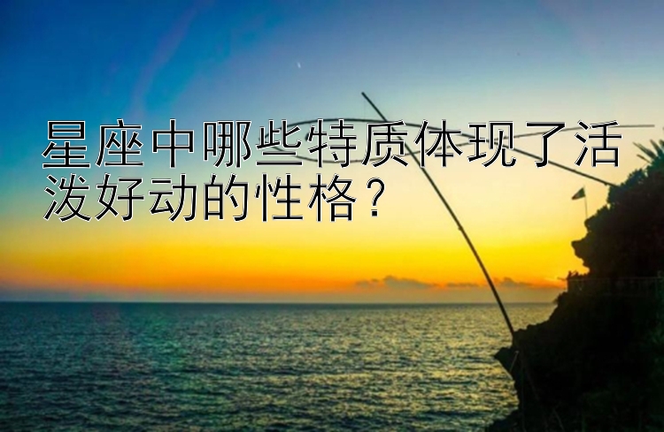 星座中哪些特质体现了活泼好动的性格？