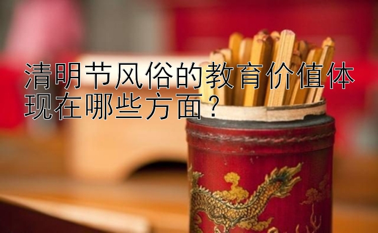 清明节风俗的教育价值体现在哪些方面？