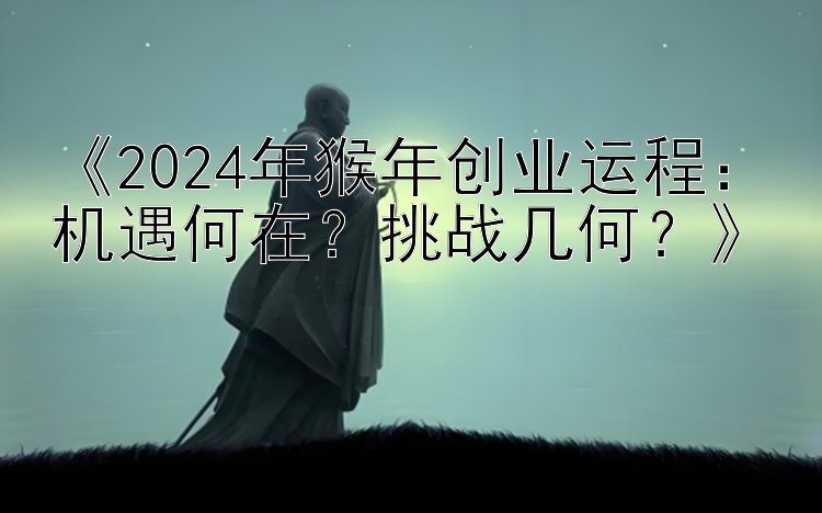 《2024年猴年创业运程：机遇何在？挑战几何？》