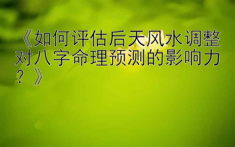 《如何评估后天风水调整对八字命理预测的影响力？》