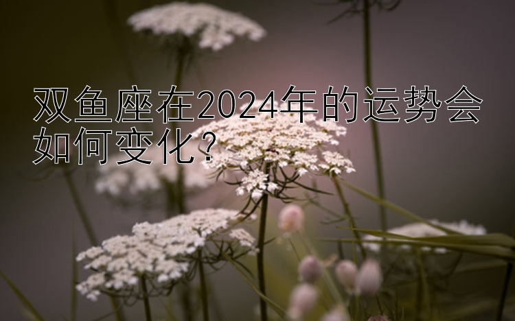 双鱼座在2024年的运势会如何变化？