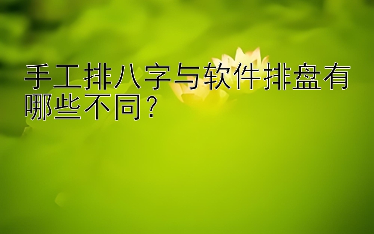 手工排八字与软件排盘有哪些不同？