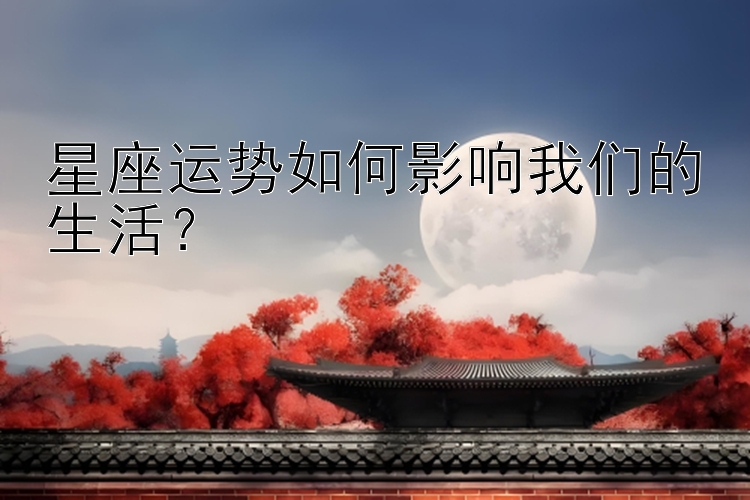 星座运势如何影响我们的生活？