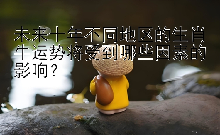 未来十年不同地区的生肖牛运势将受到哪些因素的影响？