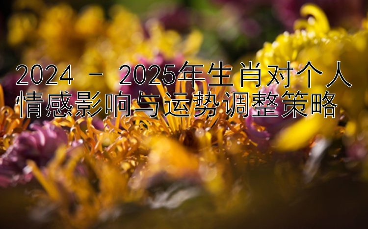 2024 - 2025年生肖对个人情感影响与运势调整策略