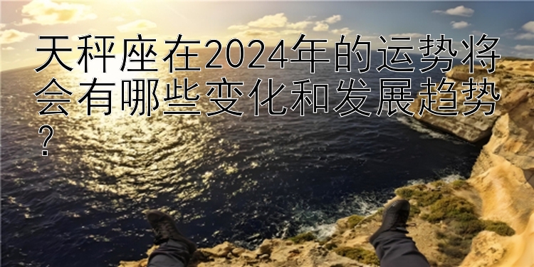 天秤座在2024年的运势将会有哪些变化和发展趋势？