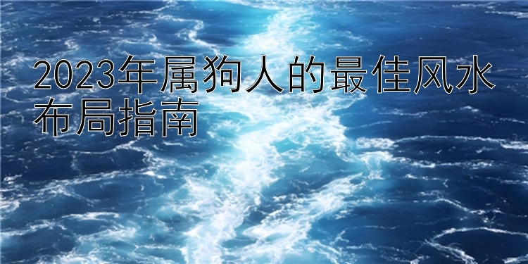 2023年属狗人的最佳风水布局指南