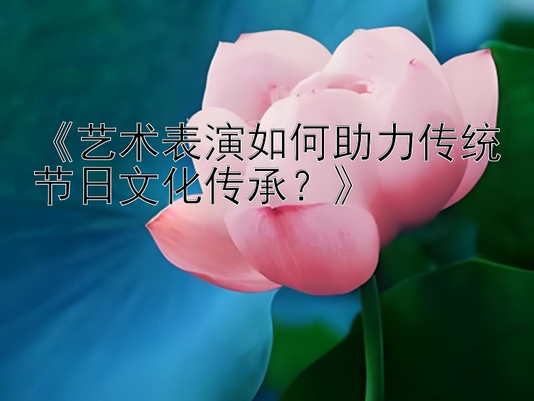 《艺术表演如何助力传统节日文化传承？》