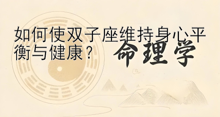 如何使双子座维持身心平衡与健康？