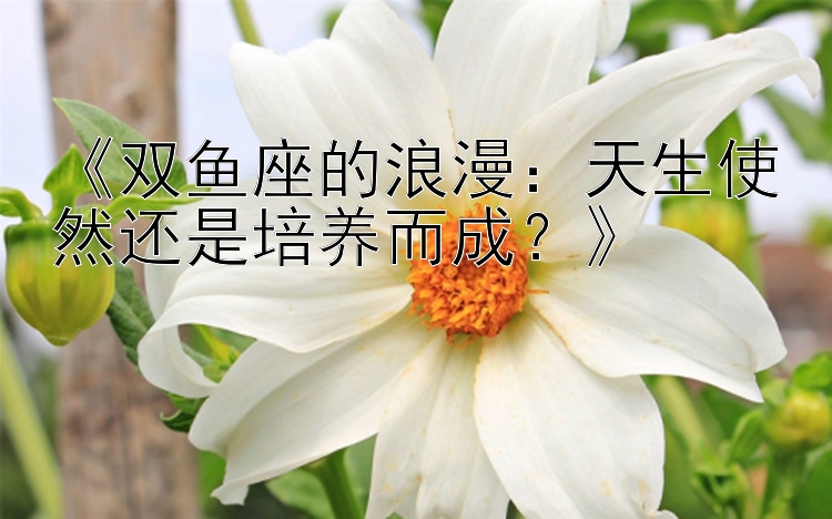 《双鱼座的浪漫：天生使然还是培养而成？》