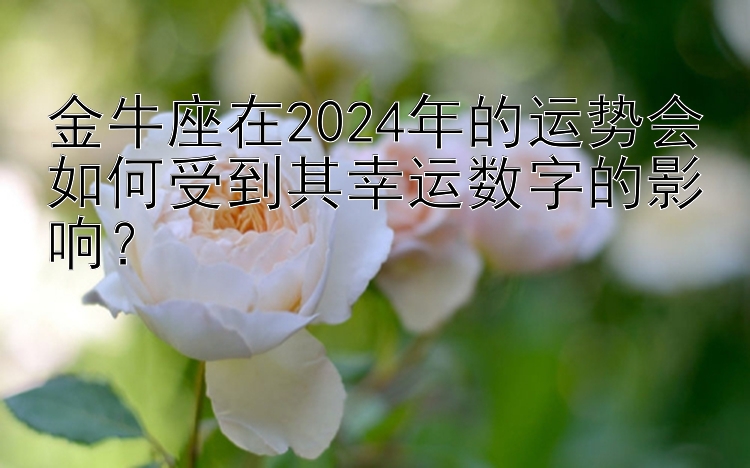 金牛座在2024年的运势会如何受到其幸运数字的影响？