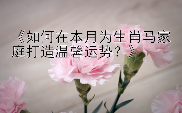 《如何在本月为生肖马家庭打造温馨运势？》