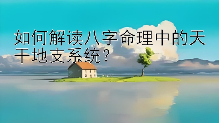 如何解读八字命理中的天干地支系统？