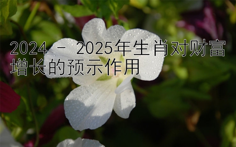 2024 - 2025年生肖对财富增长的预示作用