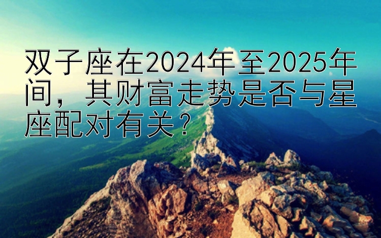 双子座在2024年至2025年间，其财富走势是否与星座配对有关？