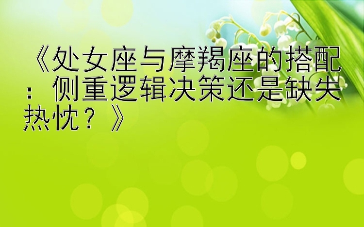 《处女座与摩羯座的搭配：侧重逻辑决策还是缺失热忱？》