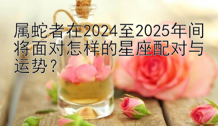 属蛇者在2024至2025年间将面对怎样的星座配对与运势？