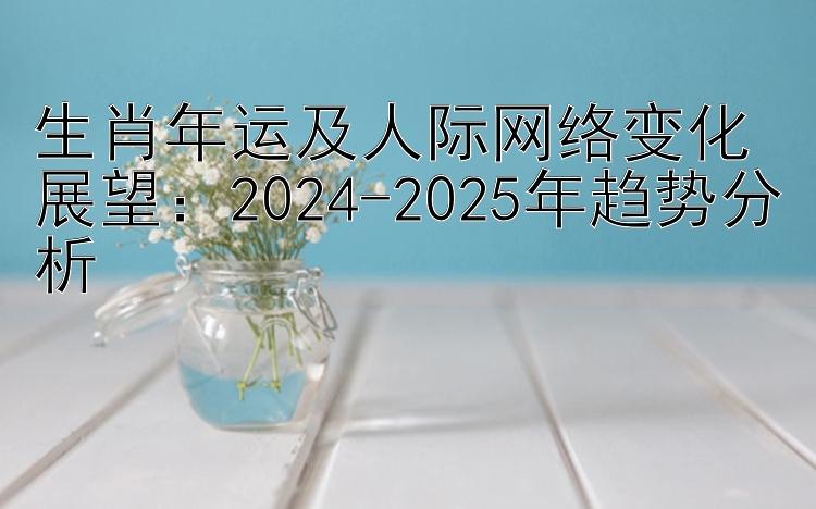 生肖年运及人际网络变化展望：2024-2025年趋势分析