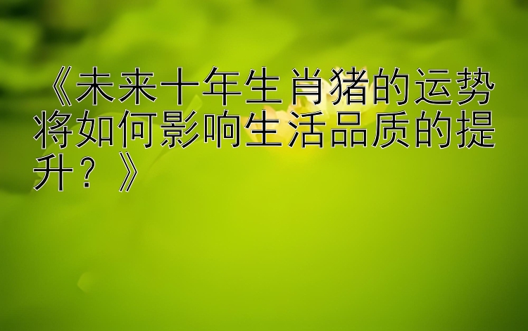 《未来十年生肖猪的运势将如何影响生活品质的提升？》