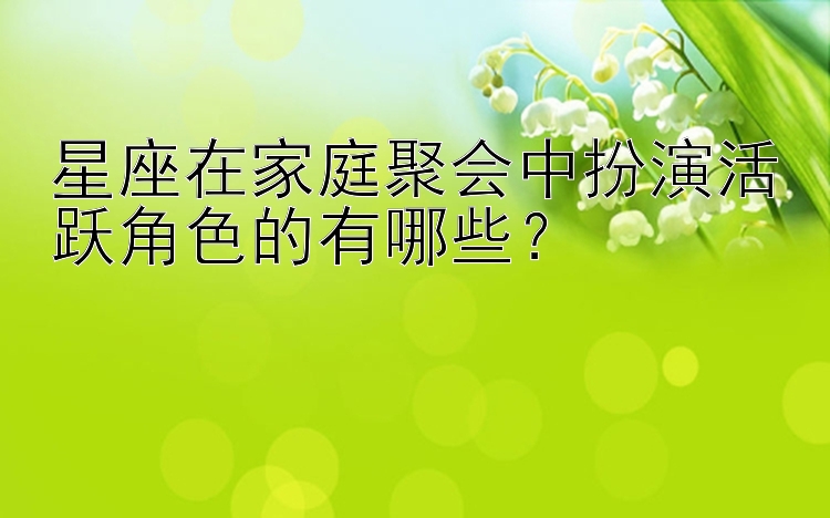 星座在家庭聚会中扮演活跃角色的有哪些？