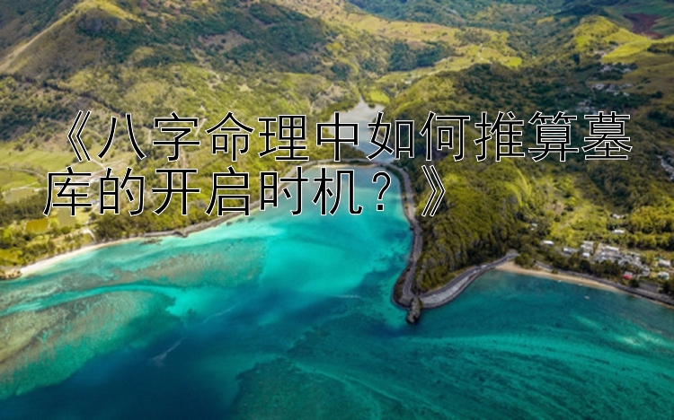 《八字命理中如何推算墓库的开启时机？》