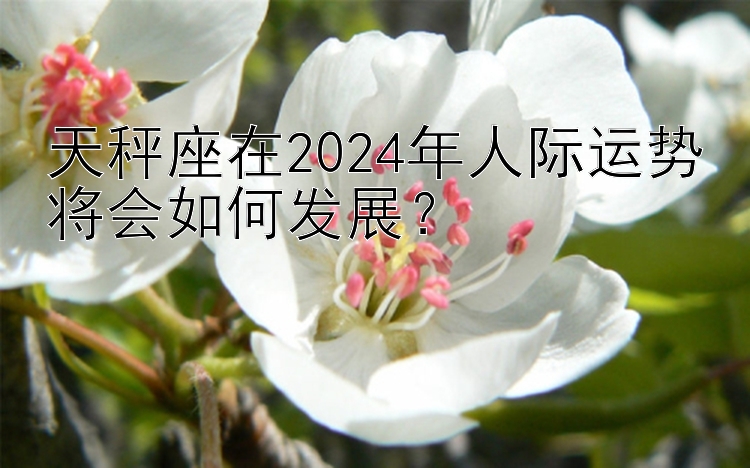 天秤座在2024年人际运势将会如何发展？