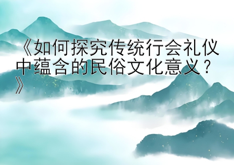 《如何探究传统行会礼仪中蕴含的民俗文化意义？》