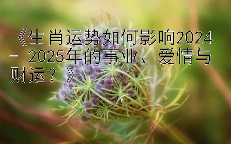 《生肖运势如何影响2024 - 2025年的事业、爱情与财运？》