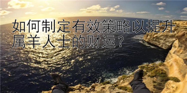 如何制定有效策略以提升属羊人士的财运？