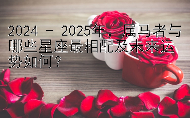 2024 - 2025年，属马者与哪些星座最相配及未来运势如何？