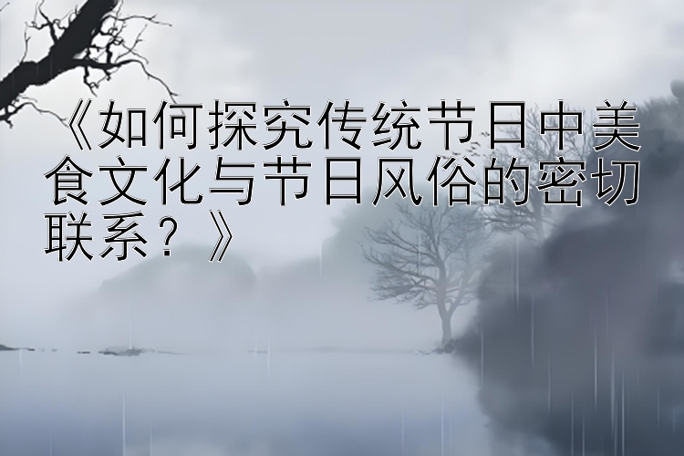 《如何探究传统节日中美食文化与节日风俗的密切联系？》