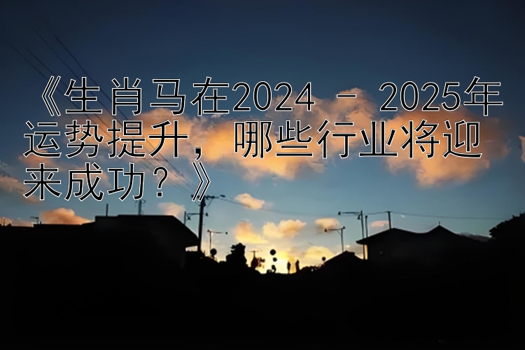 《生肖马在2024 - 2025年运势提升，哪些行业将迎来成功？》