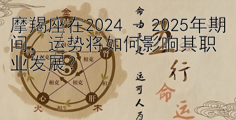 摩羯座在2024 - 2025年期间，运势将如何影响其职业发展？