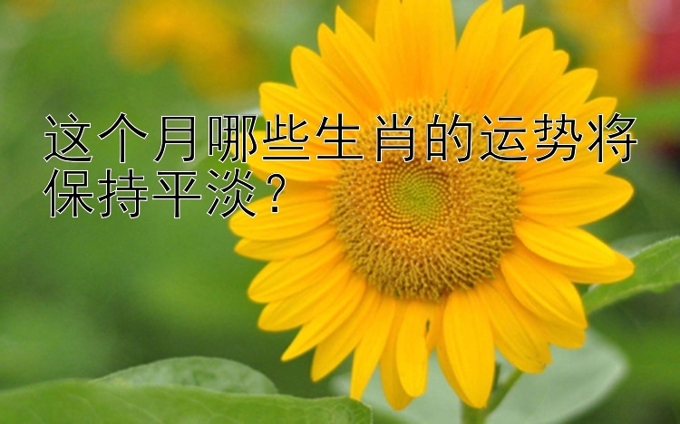 这个月哪些生肖的运势将保持平淡？