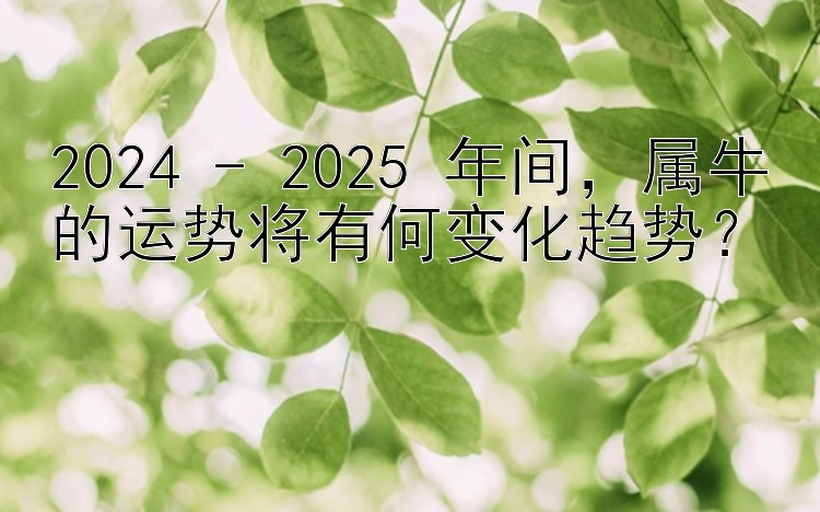 2024 - 2025 年间，属牛的运势将有何变化趋势？